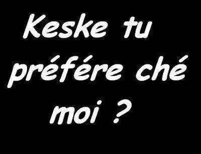 alors keske tu prefere chez moi?